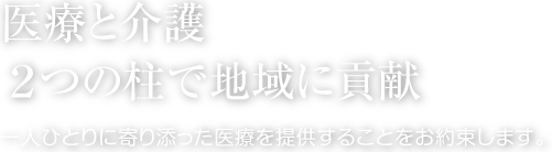 医療と介護。２つの柱で地域に貢献 一人ひとりに寄り添った医療を提供することをお約束します。